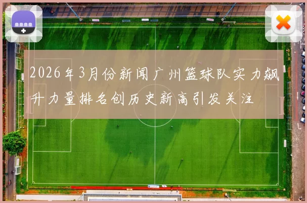 2026年3月份新闻广州篮球队实力飙升力量排名创历史新高引发关注