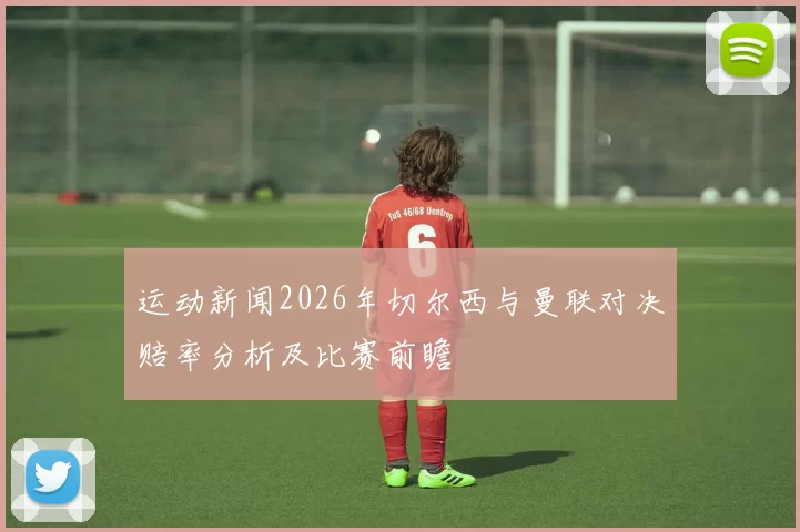 运动新闻2026年切尔西与曼联对决赔率分析及比赛前瞻