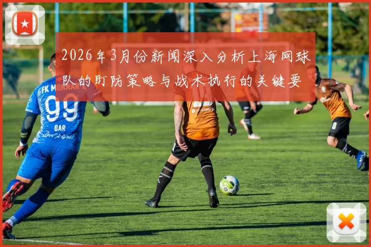 2026年3月份新闻深入分析上海网球队的盯防策略与战术执行的关键要素