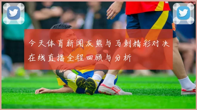 今天体育新闻灰熊与马刺精彩对决在线直播全程回顾与分析