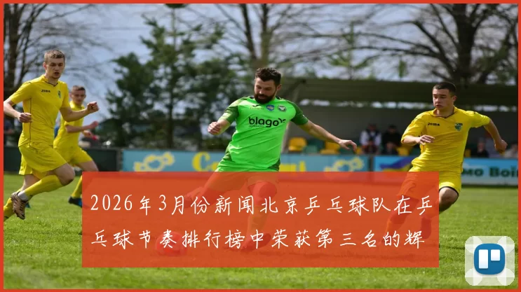 2026年3月份新闻北京乒乓球队在乒乓球节奏排行榜中荣获第三名的辉煌成就